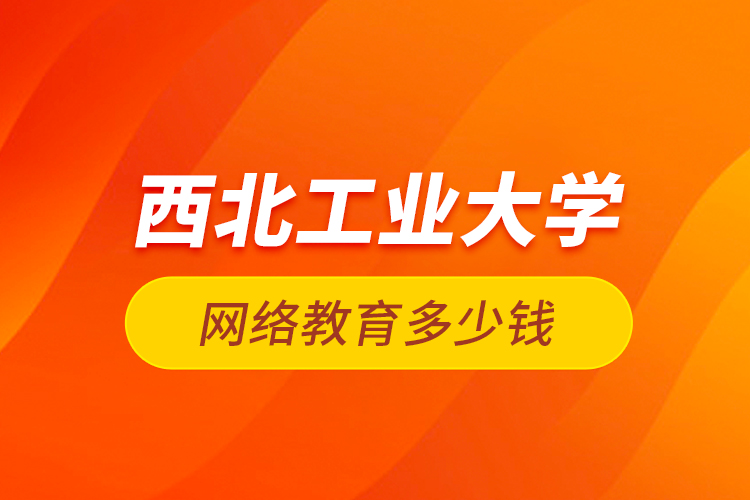 西北工业大学网络教育多少钱