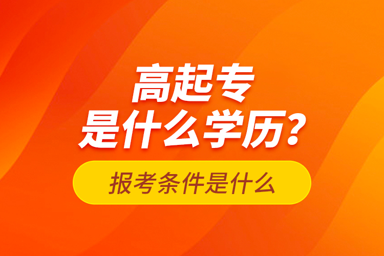 高起专是什么学历？报考条件是什么？