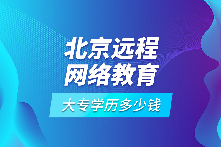 北京远程网络教育大专学历多少钱?