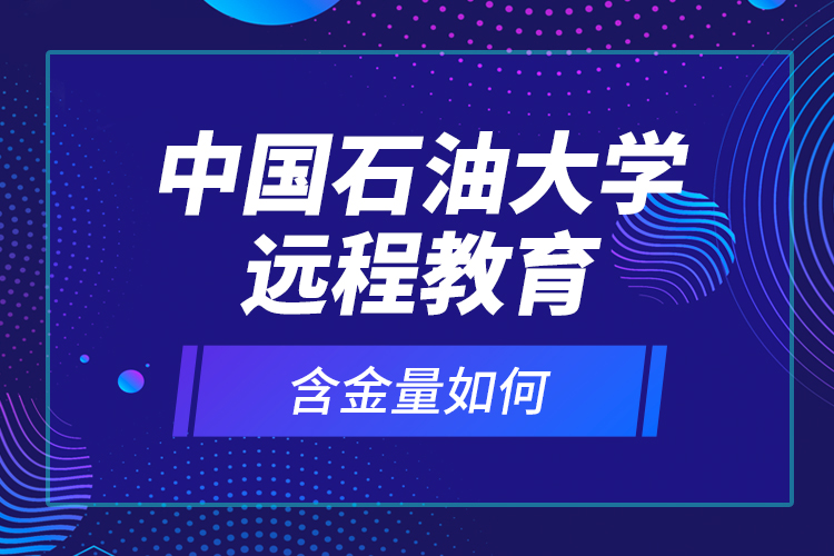 中国石油大学远程教育含金量如何？