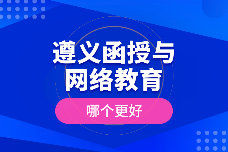 遵义函授与网络教育哪个更好？