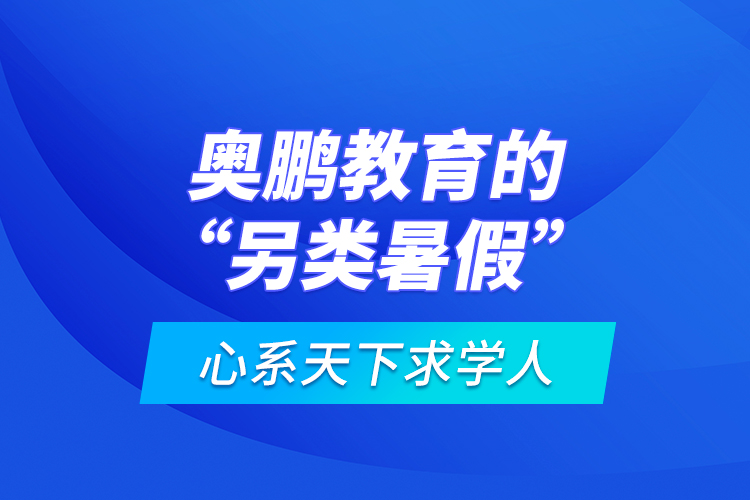 心系天下求学人：奥鹏教育的“另类暑假”