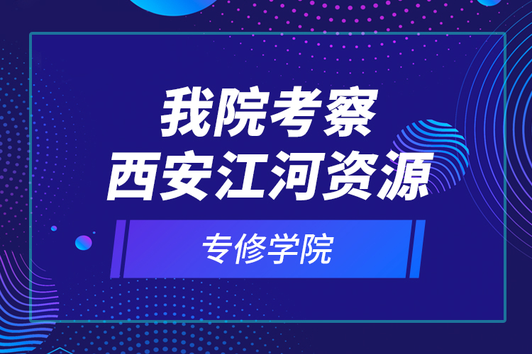 我院考察西安江河资源专修学院