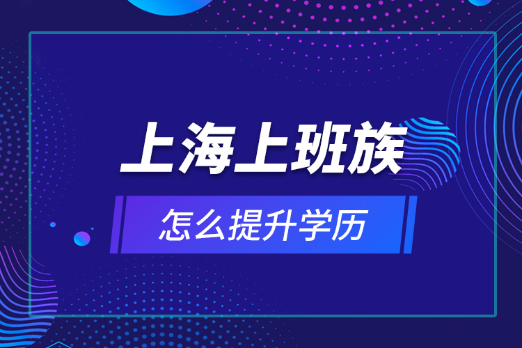 上海上班族怎么提升学历？