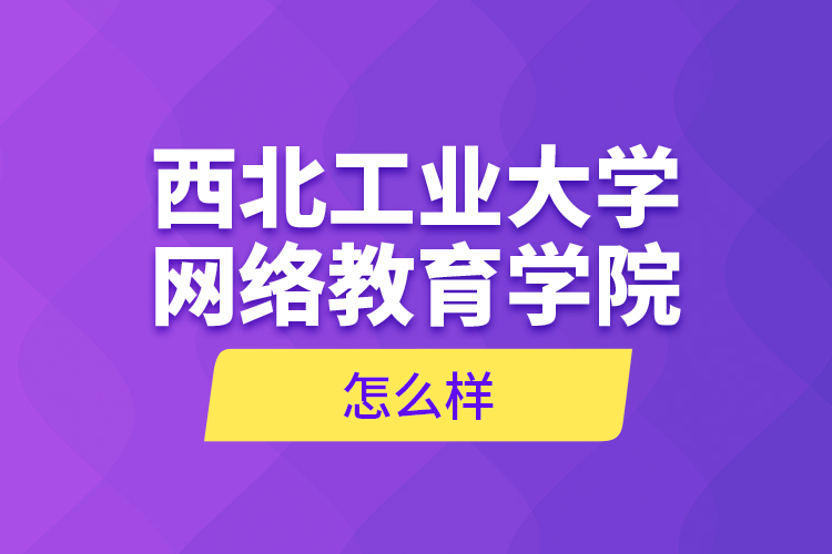 西北工业大学网络教育学院怎么样？